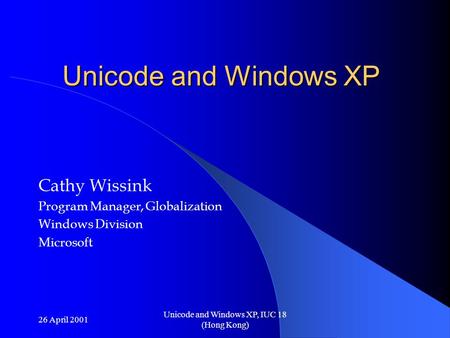 26 April 2001 Unicode and Windows XP, IUC 18 (Hong Kong) Unicode and Windows XP Cathy Wissink Program Manager, Globalization Windows Division Microsoft.