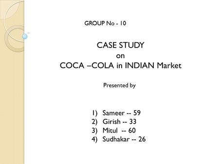 GROUP No - 10 CASE STUDY on COCA –COLA in INDIAN Market Presented by 1)Sameer -- 59 2)Girish -- 33 3)Mitul -- 60 4)Sudhakar -- 26.