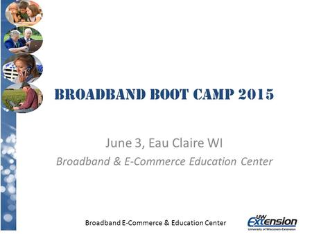 Broadband E-Commerce & Education Center Broadband Boot Camp 2015 June 3, Eau Claire WI Broadband & E-Commerce Education Center.