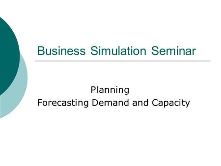 Business Simulation Seminar Planning Forecasting Demand and Capacity.
