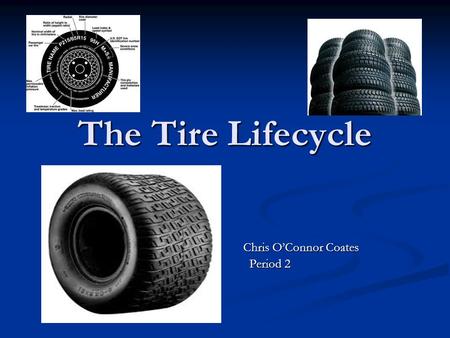 The Tire Lifecycle Chris O’Connor Coates Chris O’Connor Coates Period 2.