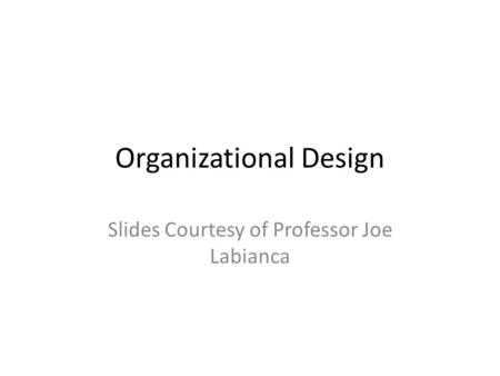 Organizational Design Slides Courtesy of Professor Joe Labianca.