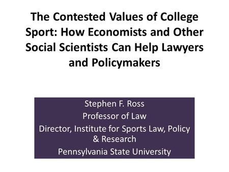 The Contested Values of College Sport: How Economists and Other Social Scientists Can Help Lawyers and Policymakers Stephen F. Ross Professor of Law Director,