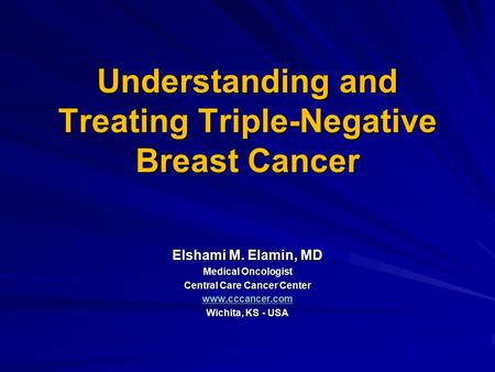 Understanding and Treating Triple-Negative Breast Cancer Elshami M. Elamin, MD Medical Oncologist Central Care Cancer Center www.cccancer.com Wichita,