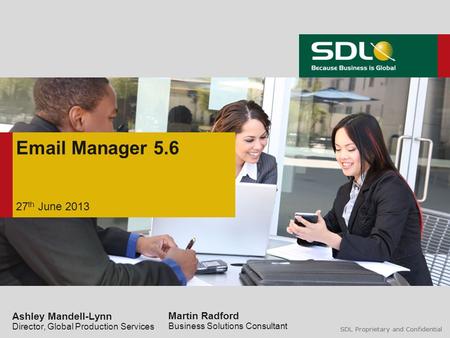 SDL Proprietary and Confidential Email Manager 5.6 27 th June 2013 Ashley Mandell-Lynn Director, Global Production Services Martin Radford Business Solutions.