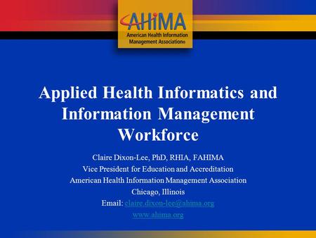 Applied Health Informatics and Information Management Workforce Claire Dixon-Lee, PhD, RHIA, FAHIMA Vice President for Education and Accreditation American.