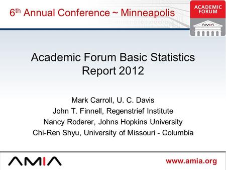 Www.amia.org 6 th Annual Conference ~ Minneapolis Academic Forum Basic Statistics Report 2012 Mark Carroll, U. C. Davis John T. Finnell, Regenstrief Institute.