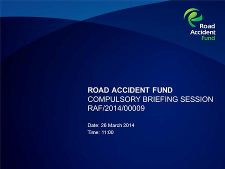 ROAD ACCIDENT FUND COMPULSORY BRIEFING SESSION RAF/2014/00009 Date: 26 March 2014 Time: 11:00.