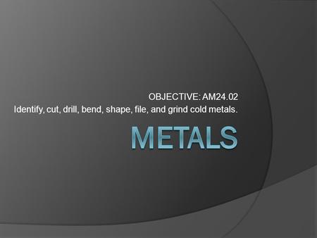 OBJECTIVE: AM24.02 Identify, cut, drill, bend, shape, file, and grind cold metals.