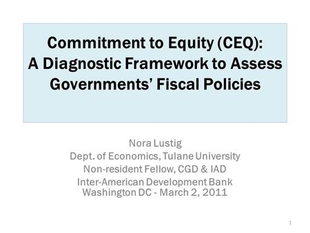Commitment to Equity (CEQ): A Diagnostic Framework to Assess Governments’ Fiscal Policies Nora Lustig Dept. of Economics, Tulane University Non-resident.