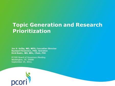 Topic Generation and Research Prioritization Joe V. Selby, MD, MPH, Executive Director Rachael Fleurence, PhD, Scientist Rick Kuntz, MD, MSc, Chair, PDC.