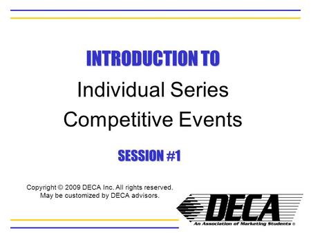INTRODUCTION TO Individual Series Competitive Events SESSION #1 Copyright © 2009 DECA Inc. All rights reserved. May be customized by DECA advisors.