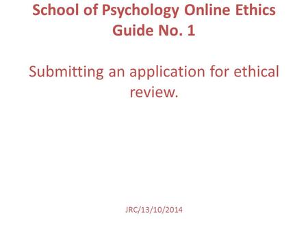 School of Psychology Online Ethics Guide No. 1 Submitting an application for ethical review. JRC/13/10/2014.