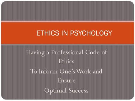 Having a Professional Code of Ethics To Inform One’s Work and Ensure Optimal Success ETHICS IN PSYCHOLOGY.