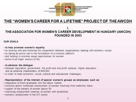 1 THE “WOMEN’S CAREER FOR A LIFETIME” PROJECT OF THE AWCDH I. THE ASSOCIATION FOR WOMEN'S CAREER DEVELOPMENT IN HUNGARY (AWCDH) FOUNDED IN 2003 OUR GOALS.