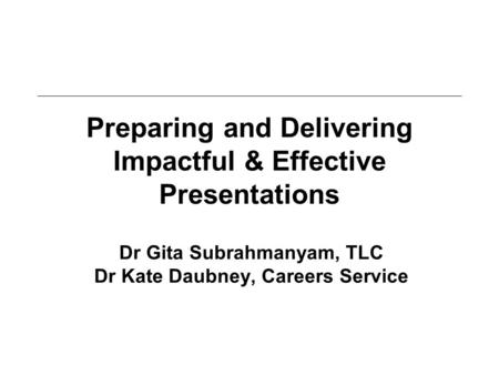 Preparing and Delivering Impactful & Effective Presentations Dr Gita Subrahmanyam, TLC Dr Kate Daubney, Careers Service.