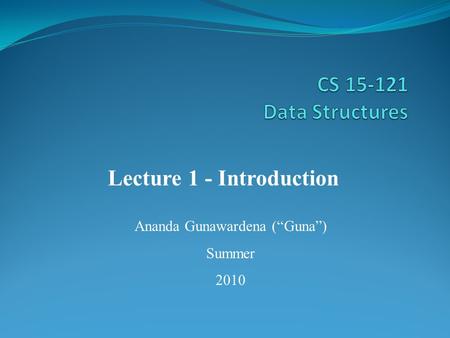 Ananda Gunawardena (“Guna”) Summer 2010 Lecture 1 - Introduction.