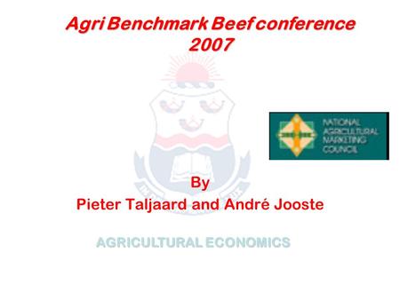 AGRICULTURAL ECONOMICS By Pieter Taljaard and André Jooste Agri Benchmark Beef conference 2007.