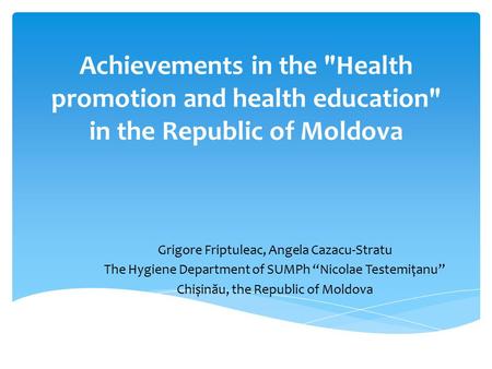 Achievements in the Health promotion and health education in the Republic of Moldova Grigore Friptuleac, Angela Cazacu-Stratu The Hygiene Department.