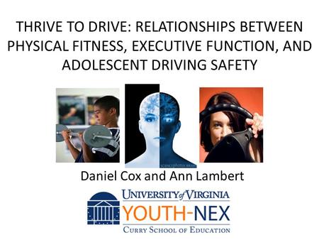 THRIVE TO DRIVE: RELATIONSHIPS BETWEEN PHYSICAL FITNESS, EXECUTIVE FUNCTION, AND ADOLESCENT DRIVING SAFETY Daniel Cox and Ann Lambert.