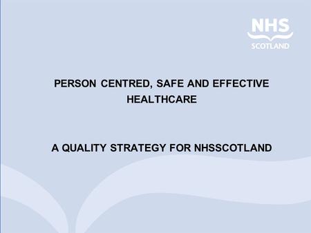 PERSON CENTRED, SAFE AND EFFECTIVE HEALTHCARE A QUALITY STRATEGY FOR NHSSCOTLAND.