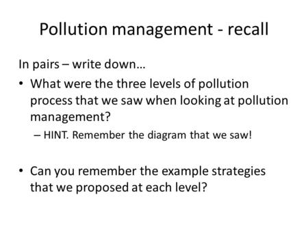 Pollution management - recall In pairs – write down… What were the three levels of pollution process that we saw when looking at pollution management?