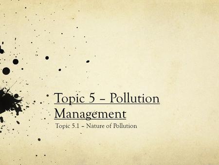 Topic 5 – Pollution Management Topic 5.1 – Nature of Pollution.