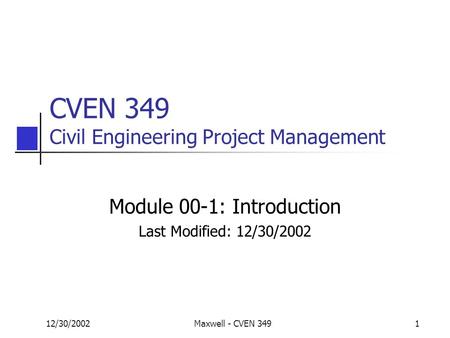12/30/2002Maxwell - CVEN 3491 CVEN 349 Civil Engineering Project Management Module 00-1: Introduction Last Modified: 12/30/2002.