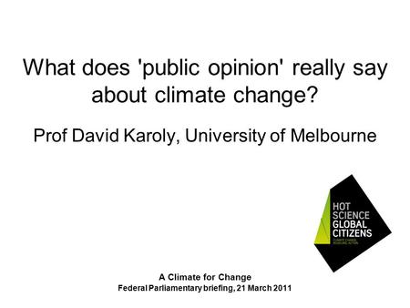 What does 'public opinion' really say about climate change? Prof David Karoly, University of Melbourne A Climate for Change Federal Parliamentary briefing,