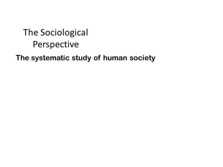 The Sociological Perspective The systematic study of human society.