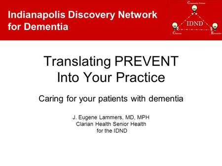 Indianapolis Discovery Network for Dementia Translating PREVENT Into Your Practice Caring for your patients with dementia J. Eugene Lammers, MD, MPH Clarian.