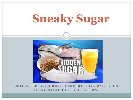 PRESENTED BY: BIRGIT HUMPERT & LIZ DAHLGREN KEENE STATE DIETETIC INTERNS Sneaky Sugar.