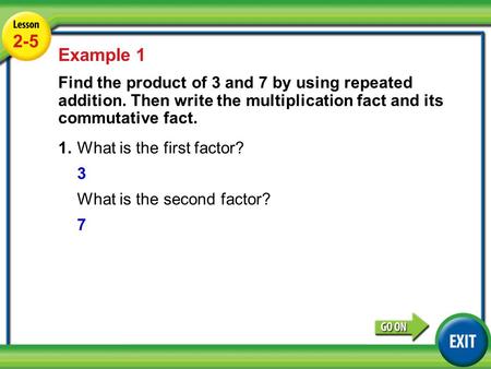 Lesson 4-5 Example 1 2-5 Example 1 Find the product of 3 and 7 by using repeated addition. Then write the multiplication fact and its commutative fact.