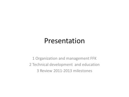 Presentation 1 Organization and management FFK 2 Technical development and education 3 Review 2011-2013 milestones.