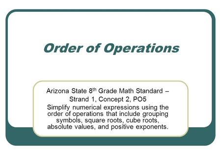 Order of Operations Arizona State 8 th Grade Math Standard – Strand 1, Concept 2, PO5 Simplify numerical expressions using the order of operations that.