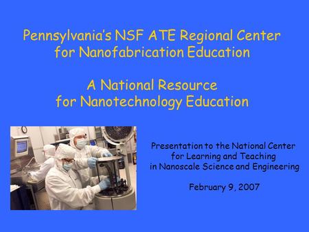 Pennsylvania’s NSF ATE Regional Center for Nanofabrication Education A National Resource for Nanotechnology Education Presentation to the National Center.