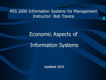 Economic Aspects of Information Systems Updated 2015 MIS 2000 Information Systems for Management Instructor: Bob Travica.