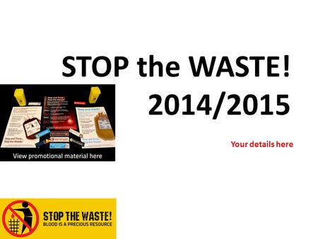 STOP the WASTE! 2014/2015 Your details here. Overview Campaign – National Blood Authority What is wastage? What will you see across your hospital? Why.