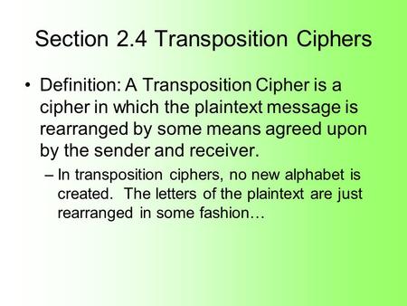 Section 2.4 Transposition Ciphers Definition: A Transposition Cipher is a cipher in which the plaintext message is rearranged by some means agreed upon.