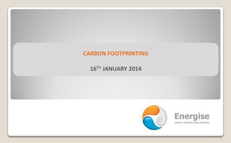 CARBON FOOTPRINTING 16 TH JANUARY 2014. CARBON FOOTPRINTING TODAY’S PRESENTER SIMON ALSBURY  Technical Director at Energise and have provided energy.