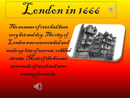London in 1666 The summer of 1666 had been very hot and dry. The city of London was overcrowded and made up lots of narrow, cobbled streets. Most of the.