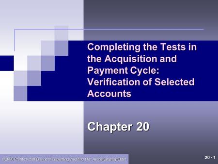 20 - 1 ©2006 Prentice Hall Business Publishing, Auditing 11/e, Arens/Beasley/Elder Completing the Tests in the Acquisition and Payment Cycle: Verification.