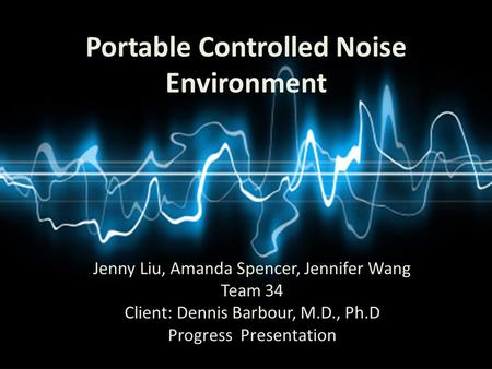 Portable Controlled Noise Environment Jenny Liu, Amanda Spencer, Jennifer Wang Team 34 Client: Dennis Barbour, M.D., Ph.D Progress Presentation.