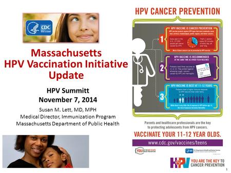 Massachusetts HPV Vaccination Initiative Update MDPH 2014 1 HPV Summitt November 7, 2014 Susan M. Lett, MD, MPH Medical Director, Immunization Program.