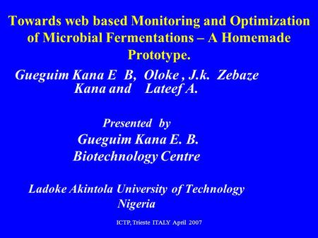 ICTP, Trieste ITALY April 2007 Towards web based Monitoring and Optimization of Microbial Fermentations – A Homemade Prototype. Gueguim Kana E B, Oloke,