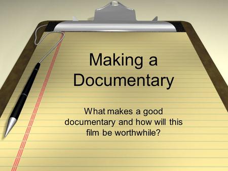 Making a Documentary What makes a good documentary and how will this film be worthwhile?