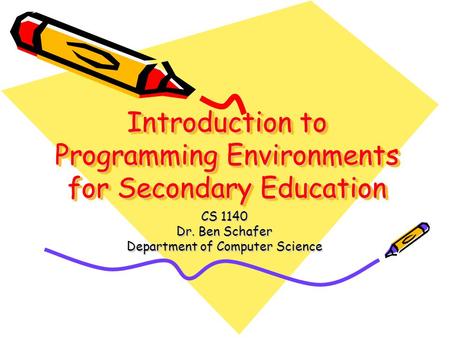 Introduction to Programming Environments for Secondary Education CS 1140 Dr. Ben Schafer Department of Computer Science.