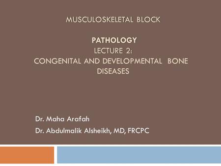 MUSCULOSKELETAL BLOCK PATHOLOGY LECTURE 2: MUSCULOSKELETAL BLOCK PATHOLOGY LECTURE 2: CONGENITAL AND DEVELOPMENTAL BONE DISEASES Dr. Maha Arafah Dr. Abdulmalik.