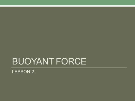 BUOYANT FORCE LESSON 2. Buoyant Forces and Liquid Buoyant Force is an upward force which acts on an object that is being completely or partially immersed.