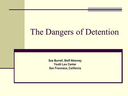 The Dangers of Detention Sue Burrell, Staff Attorney Youth Law Center San Francisco, California.